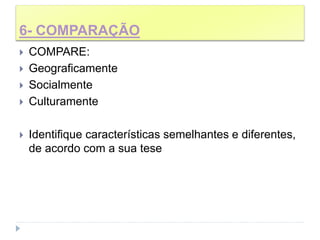 6- COMPARAÇÃO
 COMPARE:
 Geograficamente
 Socialmente
 Culturamente
 Identifique características semelhantes e diferentes,
de acordo com a sua tese
 