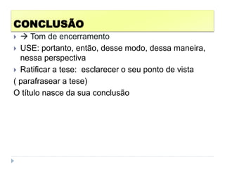 CONCLUSÃO
  Tom de encerramento
 USE: portanto, então, desse modo, dessa maneira,
nessa perspectiva
 Ratificar a tese: esclarecer o seu ponto de vista
( parafrasear a tese)
O título nasce da sua conclusão
 