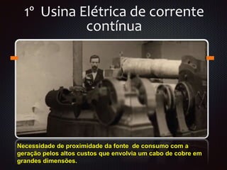 1º Usina Elétrica de corrente
contínua
Necessidade de proximidade da fonte de consumo com a
geração pelos altos custos que envolvia um cabo de cobre em
grandes dimensões.
 