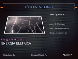 Energias Alternativas
ENERGIA ELÉTRICA
PROF. QUEIROGA
Estácio de Sá Campus Macaé-RJ Abril 2017
Aleson da Silva França
Edno s. Fernandes de souza
Maryele silva dos santos
 