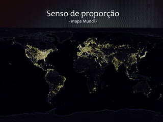 Senso de proporção
- Mapa Mundi -
 