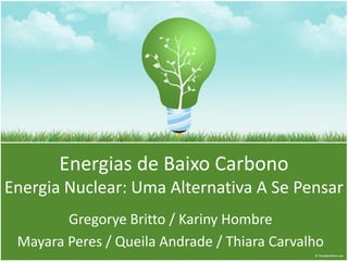 Energias de Baixo Carbono
Energia Nuclear: Uma Alternativa A Se Pensar
        Gregorye Britto / Kariny Hombre
 Mayara Peres / Queila Andrade / Thiara Carvalho
 