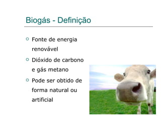 Biogás - Definição

   Fonte de energia
    renovável
   Dióxido de carbono
    e gás metano
   Pode ser obtido de
    forma natural ou
    artificial
 