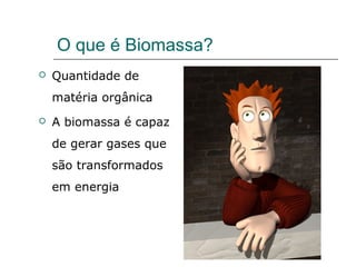 O que é Biomassa?
   Quantidade de
    matéria orgânica
   A biomassa é capaz
    de gerar gases que
    são transformados
    em energia
 