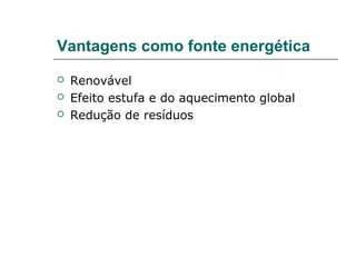 Vantagens como fonte energética
   Renovável
   Efeito estufa e do aquecimento global
   Redução de resíduos
 