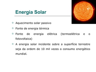 Energia Solar

   Aquecimento solar passivo
   Fonte de energia térmica
   Fonte   de      energia   elétrica   (termoelétrica   e   o
    fotovoltaica)
   A energia solar incidente sobre a superfície terrestre
    seja da ordem de 10 mil vezes o consumo energético
    mundial.
 