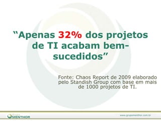 “Apenas 32% dos projetos de TI acabam bem-sucedidos” Fonte: ChaosReportde 2009 elaborado pelo StandishGroup com base em mais de 1000 projetos de TI. 
