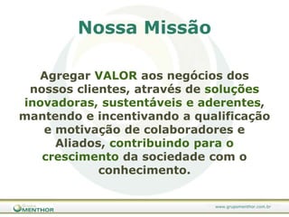 Nossa MissãoAgregar VALOR aos negócios dos nossos clientes, através de soluções inovadoras, sustentáveis e aderentes, mantendo e incentivando a qualificação e motivação de colaboradores e Aliados, contribuindo para o crescimento da sociedade com o conhecimento.
