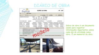 DIÁRIO DE OBRA
Diário de obra é um documento
usado para registrar
informações importantes sobre
cada dia de atividade numa
obra. É um memorial da obra.
 