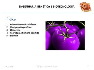 ENGENHARIA GENÉTICA E BIOTECNOLOGIA



 Índice
 1.   Aconselhamento Genético
 2.   Manipulação genética
 3.   Clonagem
 4.   Reprodução humana assistida
 5.   Bioética




09-12-2011                    http://www.leonardo-alves.com   1
 