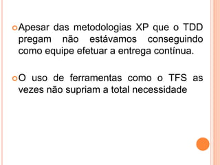 Apesar das metodologias XP que o TDD
pregam não estávamos conseguindo
como equipe efetuar a entrega contínua.
O uso de ferramentas como o TFS as
vezes não supriam a total necessidade
 