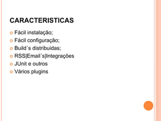 CARACTERISTICAS
 Fácil instalação;
 Fácil configuração;
 Build´s distribuidas;
 RSS|Email´s|Integrações
 JUnit e outros
 Vários plugins
 