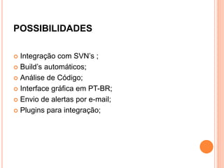 POSSIBILIDADES
 Integração com SVN’s ;
 Build’s automáticos;
 Análise de Código;
 Interface gráfica em PT-BR;
 Envio de alertas por e-mail;
 Plugins para integração;
 