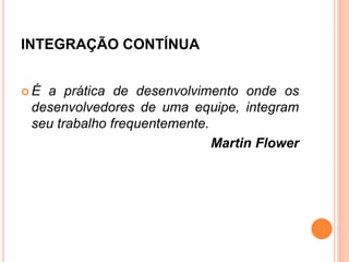 INTEGRAÇÃO CONTÍNUA
 É a prática de desenvolvimento onde os
desenvolvedores de uma equipe, integram
seu trabalho frequentemente.
Martin Flower
 