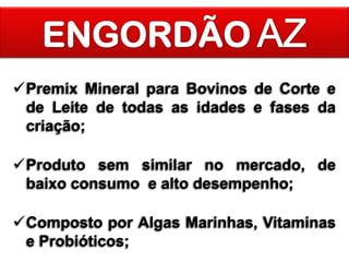 Premix Mineral para Bovinos de Corte e
de Leite de todas as idades e fases da
criação;
Produto sem similar no mercado, de
baixo consumo e alto desempenho;
Composto por Algas Marinhas, Vitaminas
e Probióticos;

 