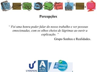 Percepções
“ Foi uma honra poder falar do nosso trabalho e ver pessoas
emocionadas, com os olhos cheios de lágrimas ao ouvir a
explicação. ”
Grupo Sonhos e Realidades.
 