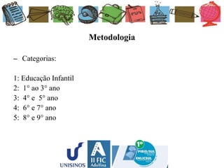 Metodologia
– Categorias:
1: Educação Infantil
2: 1° ao 3° ano
3: 4° e 5° ano
4: 6° e 7° ano
5: 8° e 9° ano
 