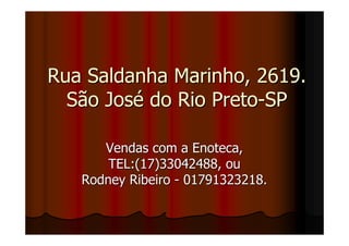 Rua Saldanha Marinho, 2619.
  São José do Rio Preto-SP

      Vendas com a Enoteca,
       TEL:(17)33042488, ou
   Rodney Ribeiro - 01791323218.
 