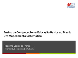 Ensino de Computação na Educação Básica no Brasil:
Um Mapeamento Sistemático
Rozelma Soares de França
Haroldo José Costa do Amaral
 