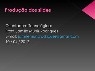 Orientadora Tecnológica:
Profª. Jamille Muniz Rodrigues
E-mail: jamillemunizrodrigues@gmail.com
10 / 04 / 2012
 