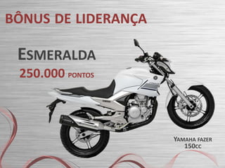 BÔNUS DE LIDERANÇA

ESMERALDA
250.000 PONTOS

YAMAHA FAZER
150CC

 