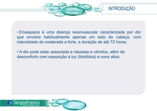 INTRODUÇÃOEnxaqueca é uma doença neurovascular caracterizada por dor que envolve habitualmente apenas um lado da cabeça, com intensidade de moderada a forte, e duração de até 72 horas. 