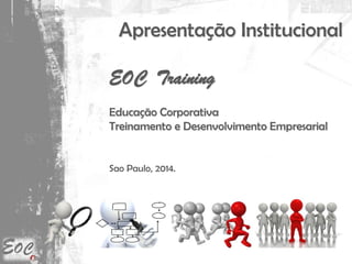 Apresentação Institucional
EOC Training
Educação Corporativa
Treinamento e Desenvolvimento Empresarial
Sao Paulo, 2014.
 