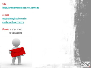 Site
http://treinamentoseoc.wix.com/site
e-mail
eoctraining@uol.com.br
evelynoc@uol.com.br
Fones: 11 2091 3260
11 996042181
 