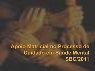 Apoio Matricial no Processo de CuidadoemSaúde MentalSBC/2011 