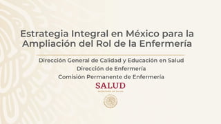 Estrategia Integral en México para la
Ampliación del Rol de la Enfermería
Dirección General de Calidad y Educación en Salud
Dirección de Enfermería
Comisión Permanente de Enfermería
 