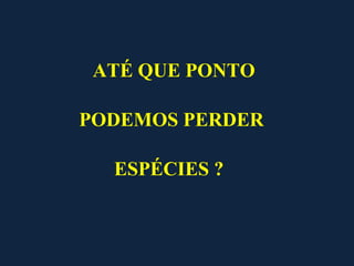 ATÉ QUE PONTO

PODEMOS PERDER

  ESPÉCIES ?
 
