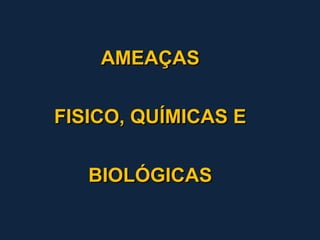 AMEAÇAS


FISICO, QUÍMICAS E


   BIOLÓGICAS
 