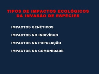 TIPOS DE IMPACTOS ECOLÓGICOS
   DA INVASÃO DE ESPÉCIES

 IMPACTOS GENÉTICOS

 IMPACTOS NO INDIVÍDUO

 IMPACTOS NA POPULAÇÃO

 IMPACTOS NA COMUNIDADE
 