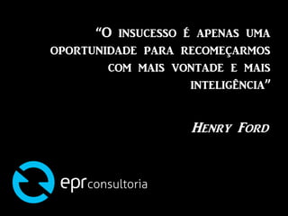 “O insucesso é apenas uma
oportunidade para recomeçarmos
com mais vontade e mais
inteligência”
Henry Ford
 