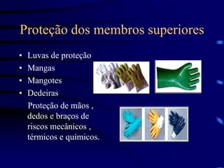 Proteção dos membros superiores
• Luvas de proteção
• Mangas
• Mangotes
• Dedeiras
Proteção de mãos ,
dedos e braços de
riscos mecânicos ,
térmicos e químicos.
 