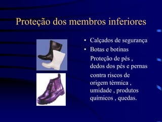 Proteção dos membros inferiores
• Calçados de segurança
• Botas e botinas
Proteção de pés ,
dedos dos pés e pernas
contra riscos de
origem térmica ,
umidade , produtos
químicos , quedas.
 