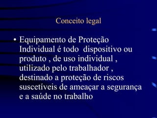 Conceito legal
• Equipamento de Proteção
Individual é todo dispositivo ou
produto , de uso individual ,
utilizado pelo trabalhador ,
destinado a proteção de riscos
suscetíveis de ameaçar a segurança
e a saúde no trabalho
 