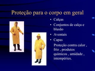 Proteção para o corpo em geral
• Calças
• Conjuntos de calça e
blusão
• Aventais
• Capas
Proteção contra calor ,
frio , produtos
químicos , umidade ,
intempéries.
 