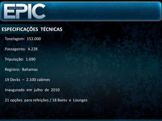 ESPECIFICAÇÕES  TÉCNICASTonelagem:  153.000 Passageiros:  4.228Tripulação:  1.690Registro:  Bahamas19 Decks  –  2.100 cabinesInaugurado  em  julho  de  2010 21 opções  para refeições / 18 Bares  e  Lounges