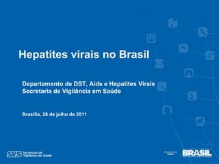 Departamento de DST, Aids e Hepatites Virais Secretaria de Vigilância em Saúde Brasília, 28 de julho de 2011 Hepatites virais no Brasil  