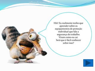 Hiii! Eu realmente tenho que
      aprender sobre os
 equipamentos de proteção
     individual que fala a
   segurança do trabalho.
      Viram como eu cai.
  Será que é fácil conhecer
          sobre isso?
 