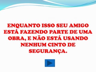ENQUANTO ISSO SEU AMIGO
ESTÁ FAZENDO PARTE DE UMA
 OBRA, E NÃO ESTÁ USANDO
     NENHUM CINTO DE
       SEGURANÇA.
 