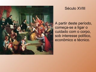.  Século XVIII A partir deste período, começa-se a ligar o cuidado com o corpo, sob interesse político, econômico e técnico.  