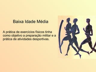 Baixa Idade Média   A prática de exercícios físicos tinha como objetivo a preparação militar e a prática de atividades desportivas.  