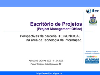 Escritório de Projetos (Project Management Office) Perspectivas da parceria ITEC/UNCISAL  na área de Tecnologia da Informação ALAGOAS DIGITAL 2009 – 07.04.2009 Painel “Projetos Estratégicos de TI” 
