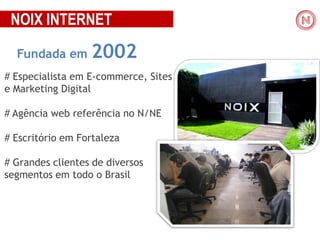 NOIX INTERNET
Fundada em

2002

# Especialista em E-commerce, Sites
e Marketing Digital
# Agência web referência no N/NE
# Escritório em Fortaleza
# Grandes clientes de diversos
segmentos em todo o Brasil

 