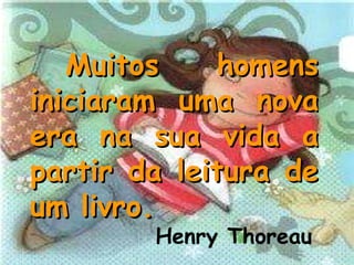 Muitos homens iniciaram uma nova era na sua vida a partir da leitura de um livro. Henry Thoreau   