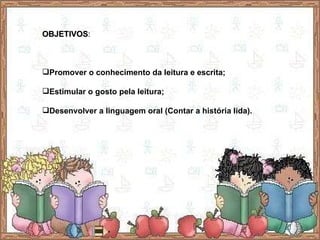 OBJETIVOS : Promover o conhecimento da leitura e escrita; Estimular o gosto pela leitura; Desenvolver a linguagem oral (Contar a história lida). 