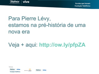 Para Pierre Lévy,
estamos na pré-história de uma
nova era
Veja + aqui: http://ow.ly/pfpZA
 