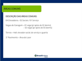 ÁREAS COMUNS


 DESCRIÇÃO DAS ÁREAS COMUNS:

 04 Elevadores - 03 Sociais / 01 Serviço

 Vagas de Garagem 01 vaga (p/ aptos de 02 dorms)
                 - 02 vagas (p/ aptos de 03 dorms)

 Térreo Hall, elevador social, de serviço e guarita

 3° Pavimento Área de Lazer
 